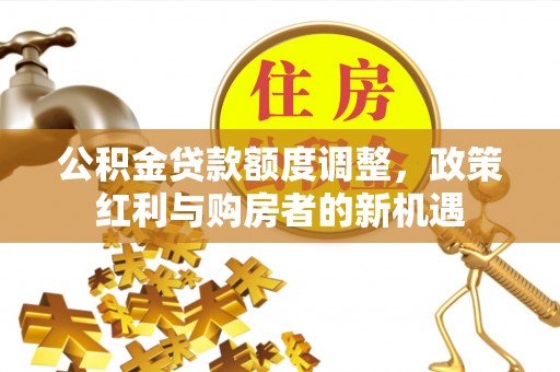 梧州公积金贷款额度调整，政策红利与购房者的新机遇
