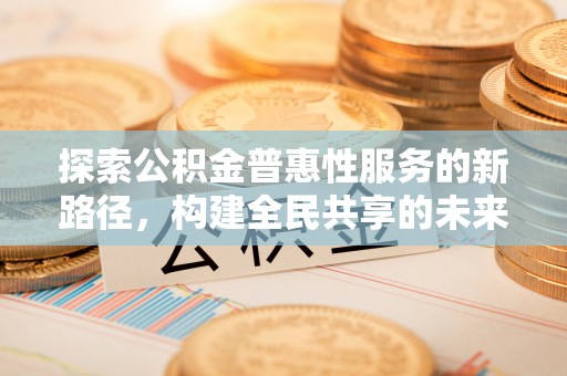 梧州探索公积金普惠性服务的新路径，构建全民共享的未来