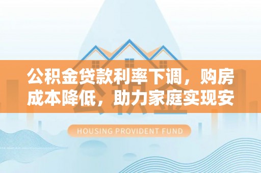 梧州公积金贷款利率下调，购房成本降低，助力家庭实现安居梦