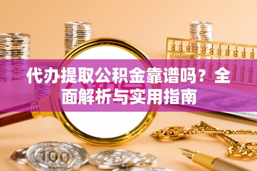 梧州代办提取公积金靠谱吗？全面解析与实用指南