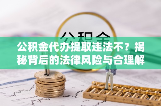 梧州公积金代办提取违法不？揭秘背后的法律风险与合理解决方案