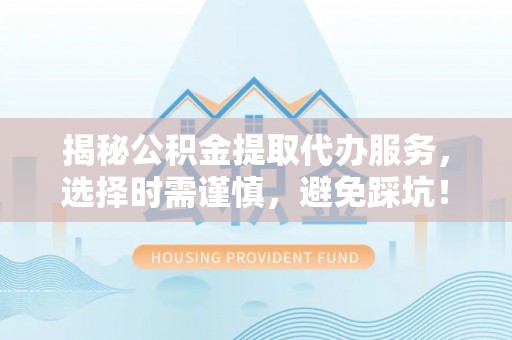 梧州揭秘公积金提取代办服务，选择时需谨慎，避免踩坑！