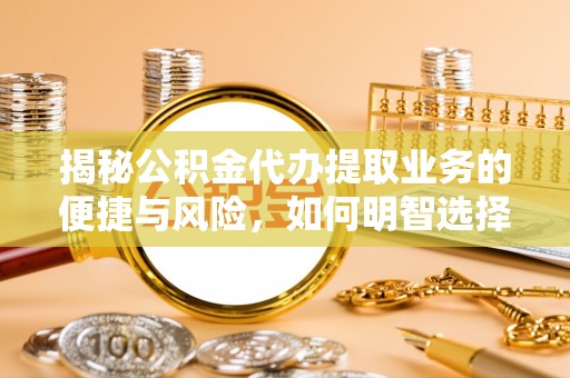 梧州揭秘公积金代办提取业务的便捷与风险，如何明智选择？