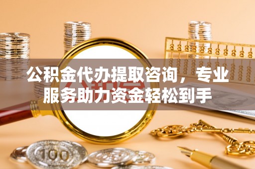 梧州公积金代办提取咨询，专业服务助力资金轻松到手