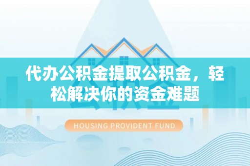 梧州代办公积金提取公积金，轻松解决你的资金难题