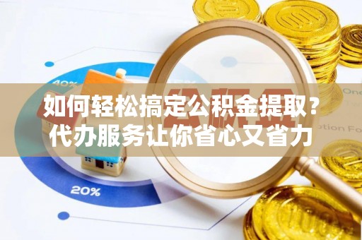 梧州如何轻松搞定公积金提取？代办服务让你省心又省力