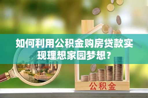 梧州如何利用公积金购房贷款实现理想家园梦想？
