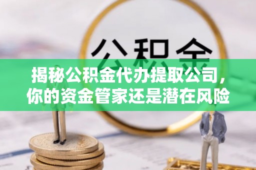 梧州揭秘公积金代办提取公司，你的资金管家还是潜在风险？