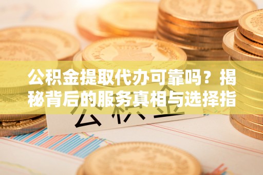 梧州公积金提取代办可靠吗？揭秘背后的服务真相与选择指南