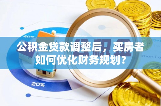 梧州公积金贷款调整后，买房者如何优化财务规划？
