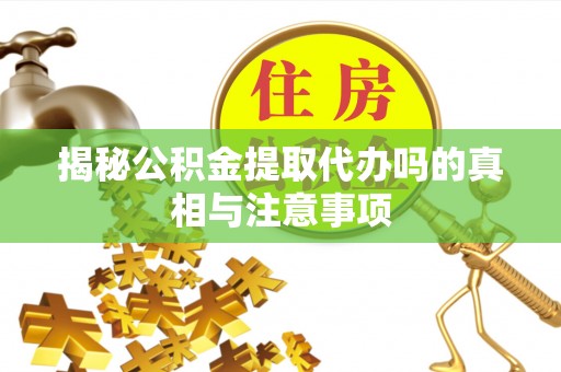 梧州揭秘公积金提取代办吗的真相与注意事项