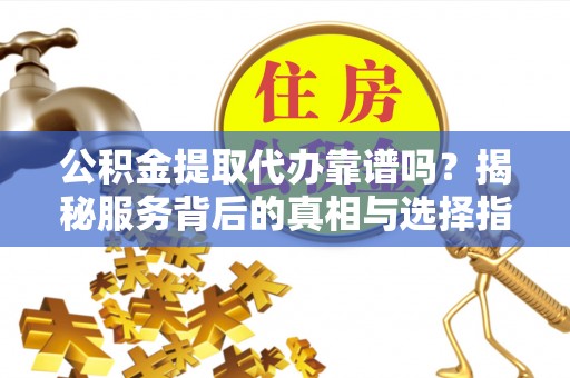 梧州公积金提取代办靠谱吗？揭秘服务背后的真相与选择指南