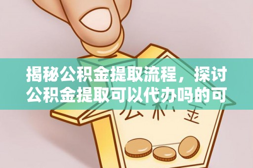 梧州揭秘公积金提取流程，探讨公积金提取可以代办吗的可行性与注意事项
