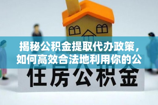 梧州揭秘公积金提取代办政策，如何高效合法地利用你的公积金