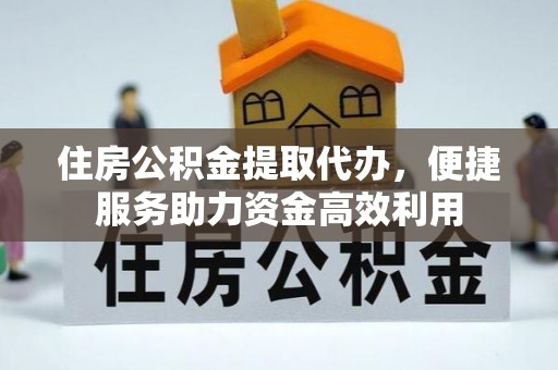 梧州住房公积金提取代办，便捷服务助力资金高效利用