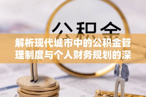 梧州解析现代城市中的公积金管理制度与个人财务规划的深度关联