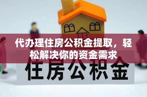 梧州代办理住房公积金提取，轻松解决你的资金需求