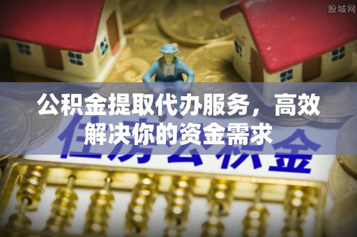 梧州公积金提取代办服务，高效解决你的资金需求