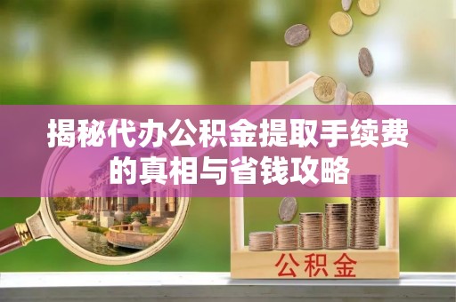 梧州揭秘代办公积金提取手续费的真相与省钱攻略