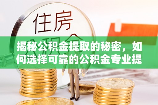 梧州揭秘公积金提取的秘密，如何选择可靠的公积金专业提取代办服务