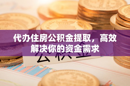 梧州代办住房公积金提取，高效解决你的资金需求