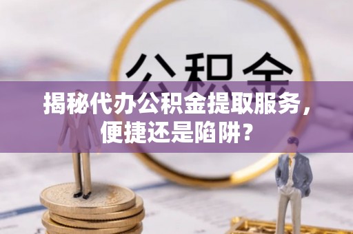 梧州揭秘代办公积金提取服务，便捷还是陷阱？