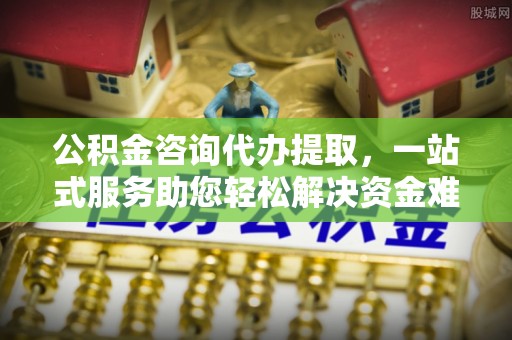 梧州公积金咨询代办提取，一站式服务助您轻松解决资金难题