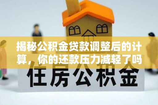 梧州揭秘公积金贷款调整后的计算，你的还款压力减轻了吗？