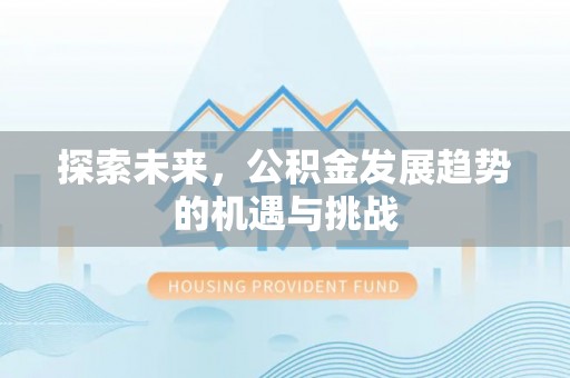 梧州探索未来，公积金发展趋势的机遇与挑战