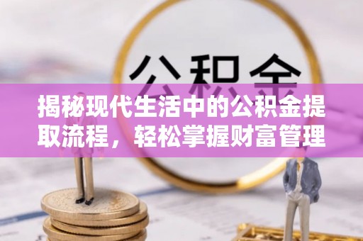 梧州揭秘现代生活中的公积金提取流程，轻松掌握财富管理新技能