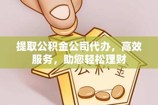 梧州提取公积金公司代办，高效服务，助您轻松理财