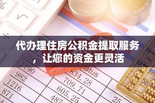 梧州代办理住房公积金提取服务，让您的资金更灵活