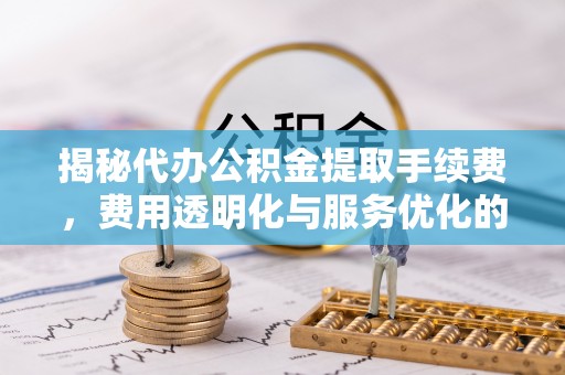 梧州揭秘代办公积金提取手续费，费用透明化与服务优化的关键