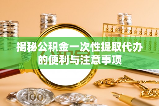 梧州揭秘公积金一次性提取代办的便利与注意事项