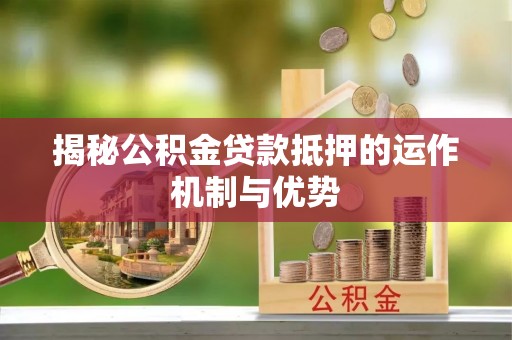 梧州揭秘公积金贷款抵押的运作机制与优势