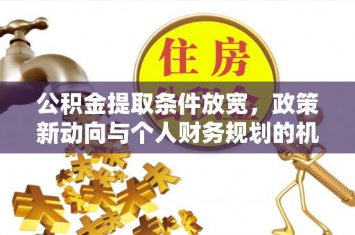 梧州公积金提取条件放宽，政策新动向与个人财务规划的机遇