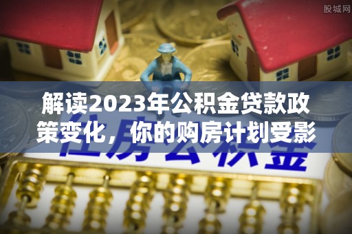 梧州解读2023年公积金贷款政策变化，你的购房计划受影响了吗？