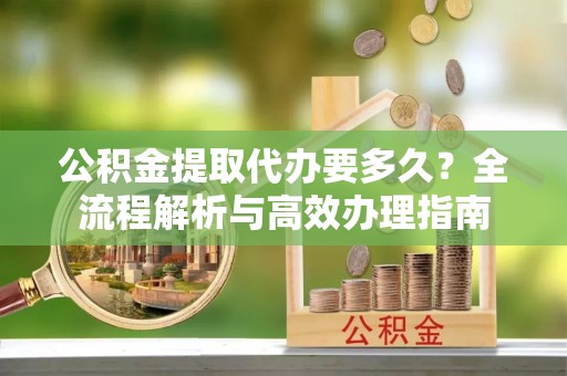 梧州公积金提取代办要多久？全流程解析与高效办理指南