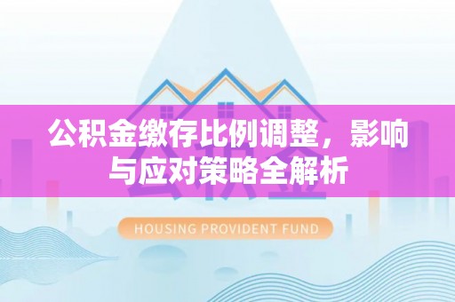 梧州公积金缴存比例调整，影响与应对策略全解析