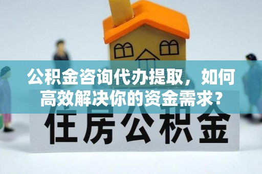 梧州公积金咨询代办提取，如何高效解决你的资金需求？