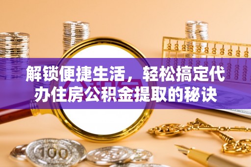 梧州解锁便捷生活，轻松搞定代办住房公积金提取的秘诀
