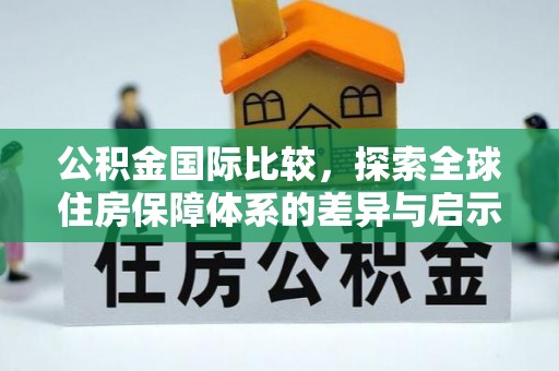 梧州公积金国际比较，探索全球住房保障体系的差异与启示