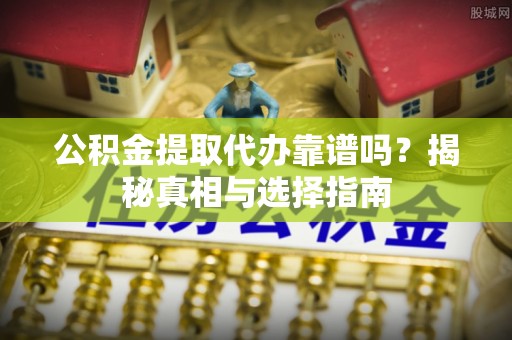 梧州公积金提取代办靠谱吗？揭秘真相与选择指南