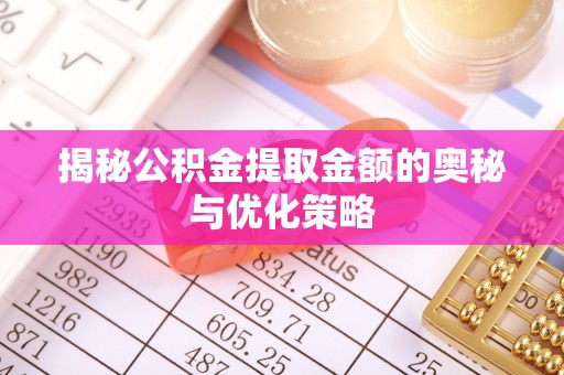 梧州揭秘公积金提取金额的奥秘与优化策略