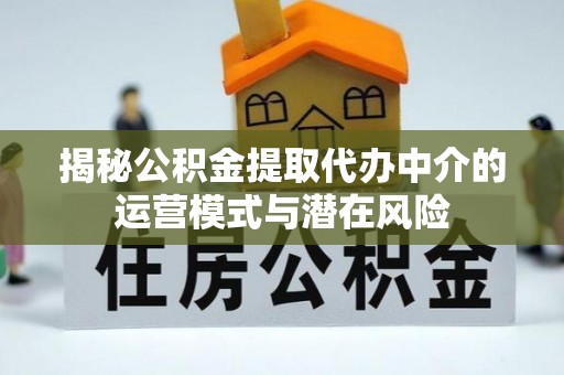 梧州揭秘公积金提取代办中介的运营模式与潜在风险