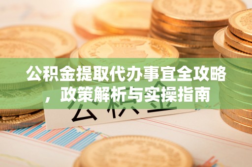 梧州公积金提取代办事宜全攻略，政策解析与实操指南