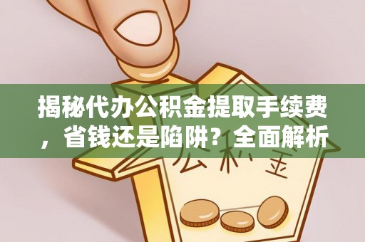 梧州揭秘代办公积金提取手续费，省钱还是陷阱？全面解析与避坑指南