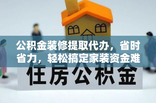梧州公积金装修提取代办，省时省力，轻松搞定家装资金难题