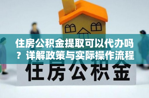 梧州住房公积金提取可以代办吗？详解政策与实际操作流程