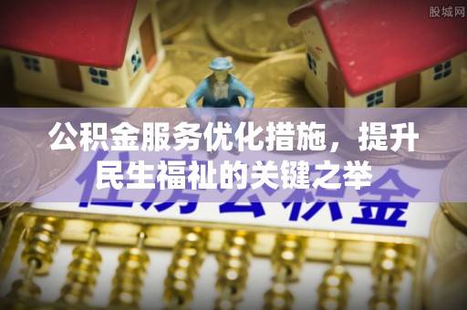 梧州公积金服务优化措施，提升民生福祉的关键之举